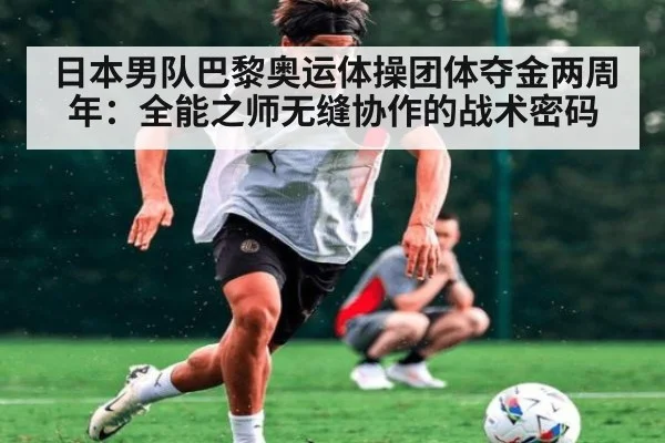 日本男队巴黎奥运体操团体夺金两周年：全能之师无缝协作的战术密码