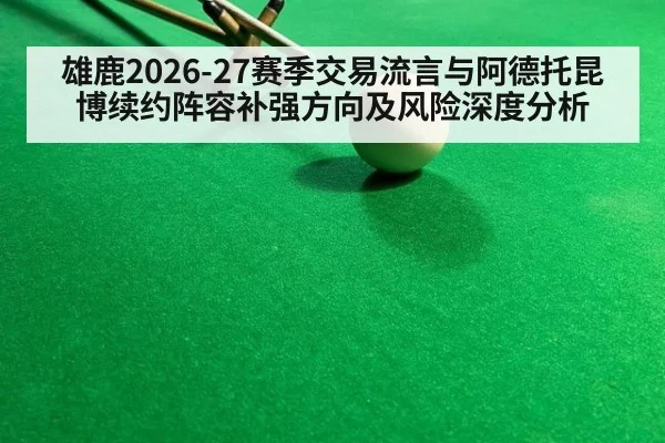 雄鹿2026-27赛季交易流言与阿德托昆博续约阵容补强方向及风险深度分析
